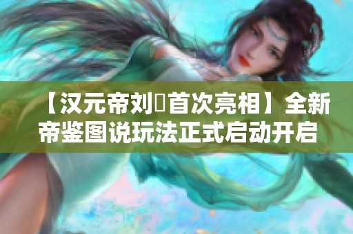【汉元帝刘奭首次亮相】全新帝鉴图说玩法正式启动开启！