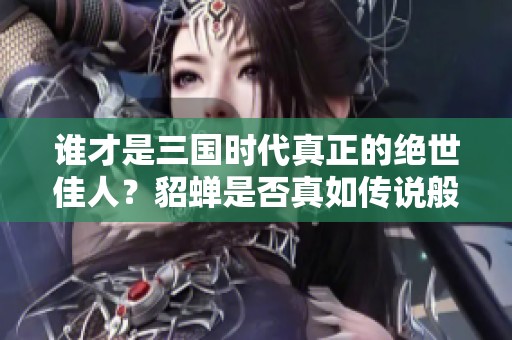谁才是三国时代真正的绝世佳人？貂蝉是否真如传说般美丽？