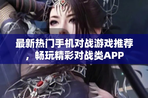 最新热门手机对战游戏推荐，畅玩精彩对战类APP