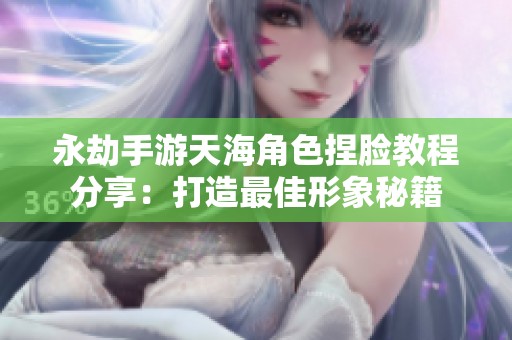 永劫手游天海角色捏脸教程分享：打造最佳形象秘籍