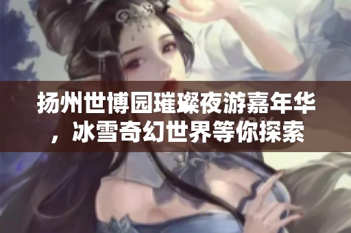 扬州世博园璀璨夜游嘉年华，冰雪奇幻世界等你探索