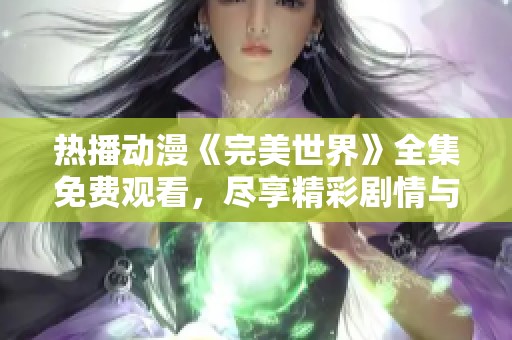 热播动漫《完美世界》全集免费观看，尽享精彩剧情与冒险旅程