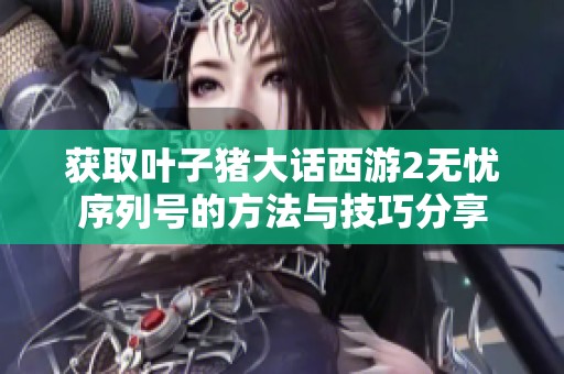 获取叶子猪大话西游2无忧序列号的方法与技巧分享