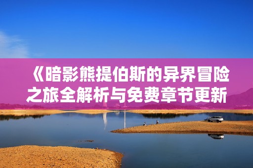 《暗影熊提伯斯的异界冒险之旅全解析与免费章节更新》