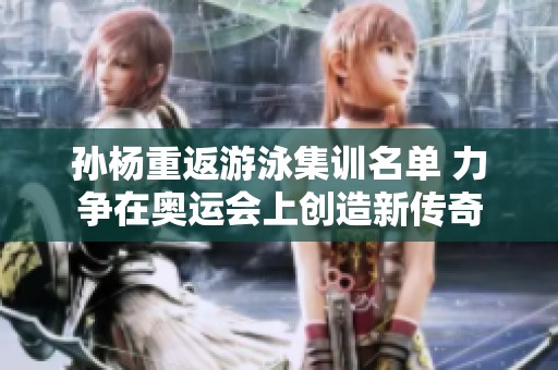 孙杨重返游泳集训名单 力争在奥运会上创造新传奇