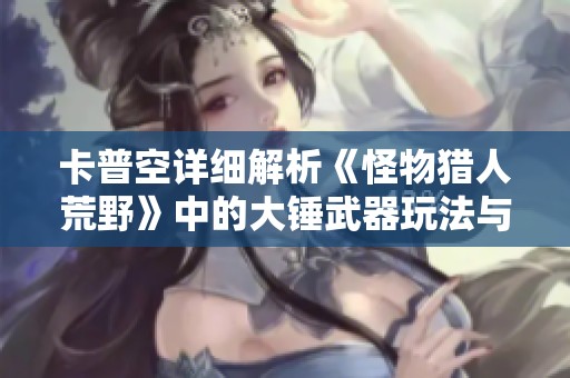 卡普空详细解析《怪物猎人荒野》中的大锤武器玩法与技巧