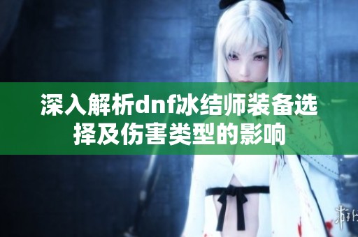 深入解析dnf冰结师装备选择及伤害类型的影响