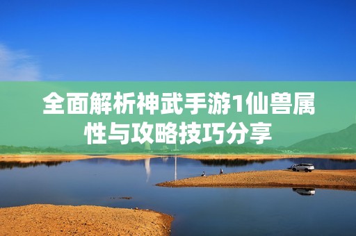 全面解析神武手游1仙兽属性与攻略技巧分享