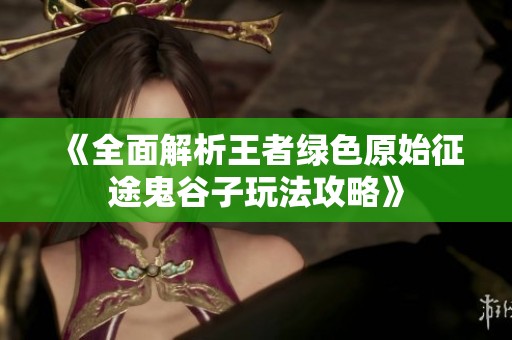 《全面解析王者绿色原始征途鬼谷子玩法攻略》