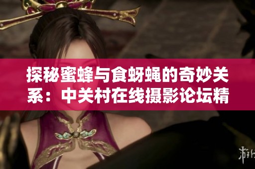 探秘蜜蜂与食蚜蝇的奇妙关系：中关村在线摄影论坛精彩分享