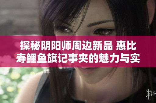 探秘阴阳师周边新品 惠比寿鲤鱼旗记事夹的魅力与实用性