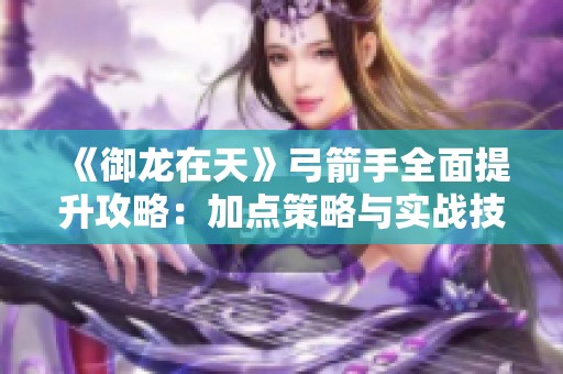 《御龙在天》弓箭手全面提升攻略：加点策略与实战技巧解析