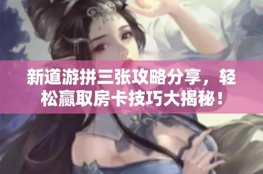 新道游拼三张攻略分享，轻松赢取房卡技巧大揭秘！