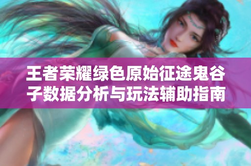 王者荣耀绿色原始征途鬼谷子数据分析与玩法辅助指南