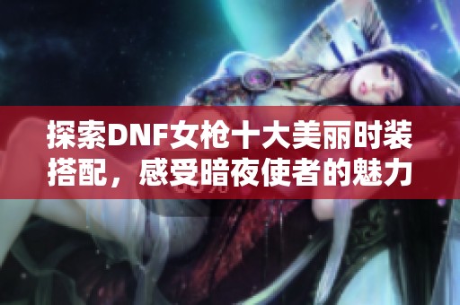 探索DNF女枪十大美丽时装搭配，感受暗夜使者的魅力与风采