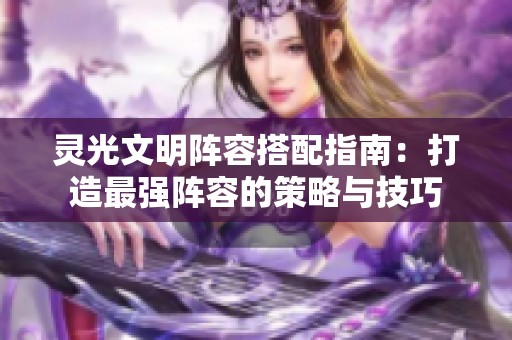 灵光文明阵容搭配指南：打造最强阵容的策略与技巧