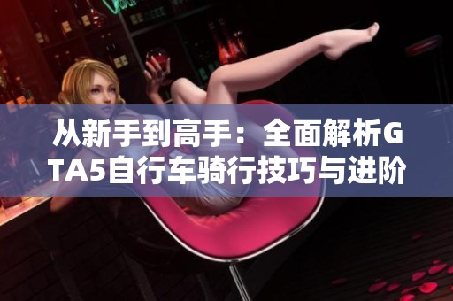 从新手到高手：全面解析GTA5自行车骑行技巧与进阶攻略