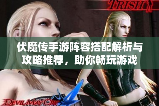 伏魔传手游阵容搭配解析与攻略推荐，助你畅玩游戏