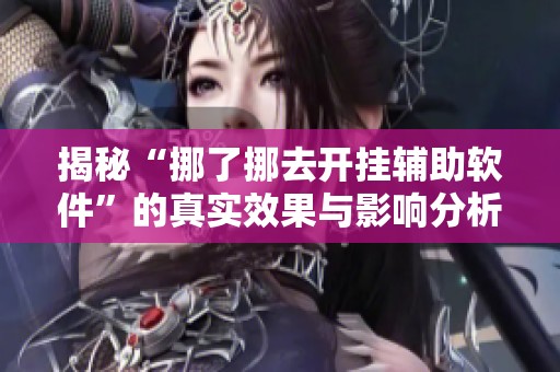 揭秘“挪了挪去开挂辅助软件”的真实效果与影响分析