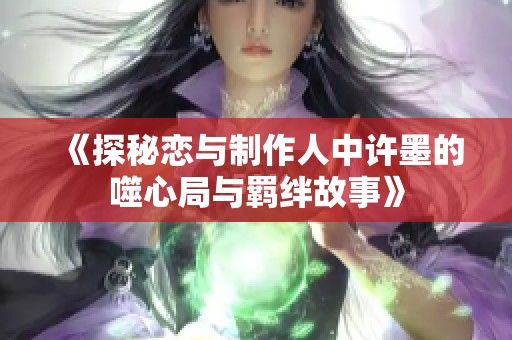 《探秘恋与制作人中许墨的噬心局与羁绊故事》