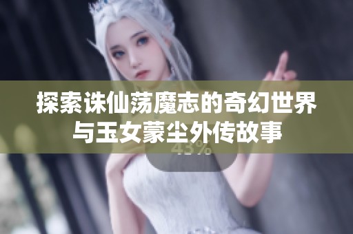 探索诛仙荡魔志的奇幻世界与玉女蒙尘外传故事