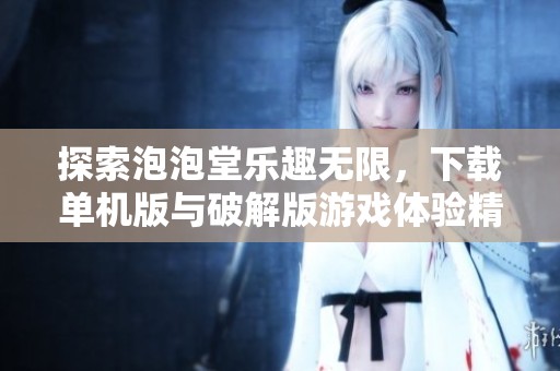 探索泡泡堂乐趣无限，下载单机版与破解版游戏体验精彩冒险