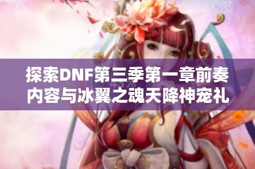 探索DNF第三季第一章前奏内容与冰翼之魂天降神宠礼包详解