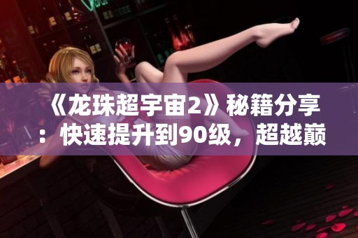 《龙珠超宇宙2》秘籍分享：快速提升到90级，超越巅峰之路！