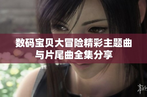 数码宝贝大冒险精彩主题曲与片尾曲全集分享