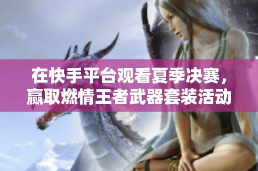 在快手平台观看夏季决赛，赢取燃情王者武器套装活动解析
