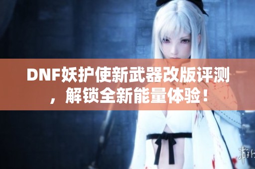DNF妖护使新武器改版评测，解锁全新能量体验！