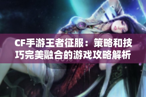 CF手游王者征服：策略和技巧完美融合的游戏攻略解析