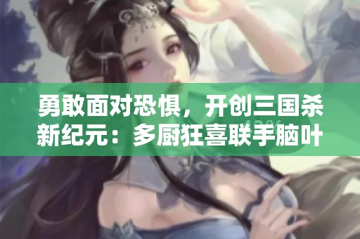 勇敢面对恐惧，开创三国杀新纪元：多厨狂喜联手脑叶公司与废墟图书
