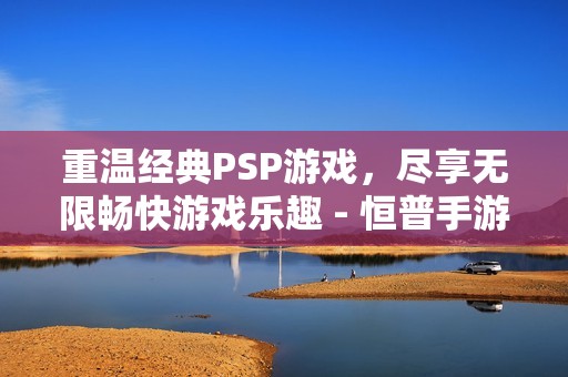 重温经典PSP游戏，尽享无限畅快游戏乐趣 - 恒普手游网