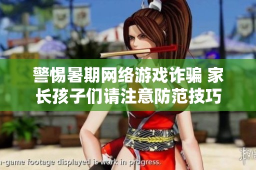 警惕暑期网络游戏诈骗 家长孩子们请注意防范技巧