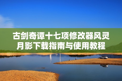 古剑奇谭十七项修改器风灵月影下载指南与使用教程