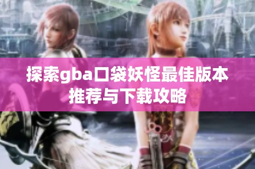 探索gba口袋妖怪最佳版本推荐与下载攻略