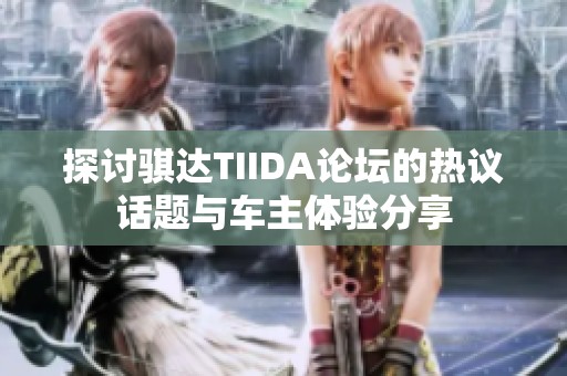 探讨骐达TIIDA论坛的热议话题与车主体验分享