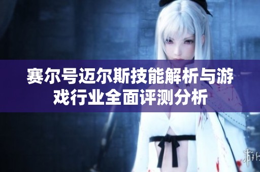赛尔号迈尔斯技能解析与游戏行业全面评测分析