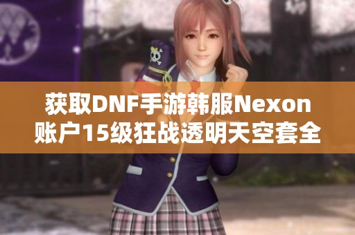 获取DNF手游韩服Nexon账户15级狂战透明天空套全包赔福利