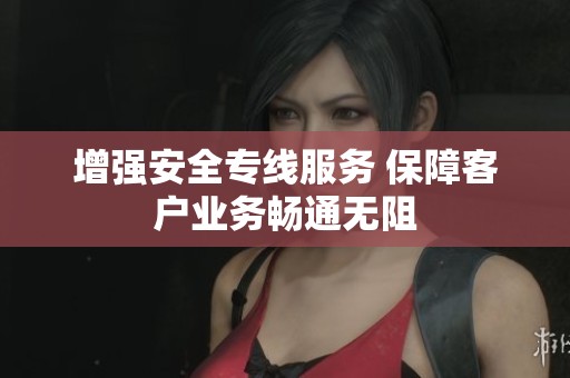 增强安全专线服务 保障客户业务畅通无阻