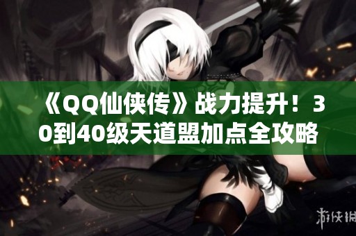 《QQ仙侠传》战力提升！30到40级天道盟加点全攻略揭秘