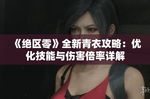 《绝区零》全新青衣攻略：优化技能与伤害倍率详解