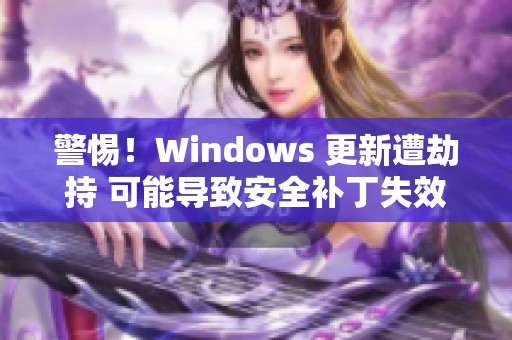 警惕！Windows 更新遭劫持 可能导致安全补丁失效