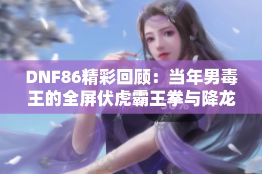 DNF86精彩回顾：当年男毒王的全屏伏虎霸王拳与降龙伏虎拳无敌异界套解析