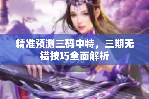 精准预测三码中特，三期无错技巧全面解析