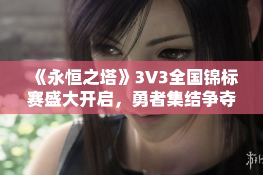 《永恒之塔》3V3全国锦标赛盛大开启，勇者集结争夺巅峰荣耀