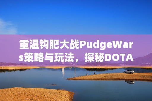 重温钩肥大战PudgeWars策略与玩法，探秘DOTA2经典地图魅力
