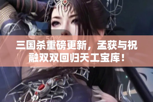 三国杀重磅更新，孟获与祝融双双回归天工宝库！
