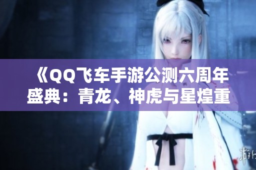 《QQ飞车手游公测六周年盛典：青龙、神虎与星煌重回赛道》